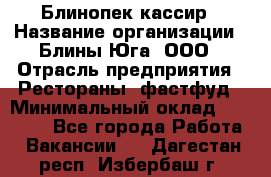 Блинопек-кассир › Название организации ­ Блины Юга, ООО › Отрасль предприятия ­ Рестораны, фастфуд › Минимальный оклад ­ 25 000 - Все города Работа » Вакансии   . Дагестан респ.,Избербаш г.